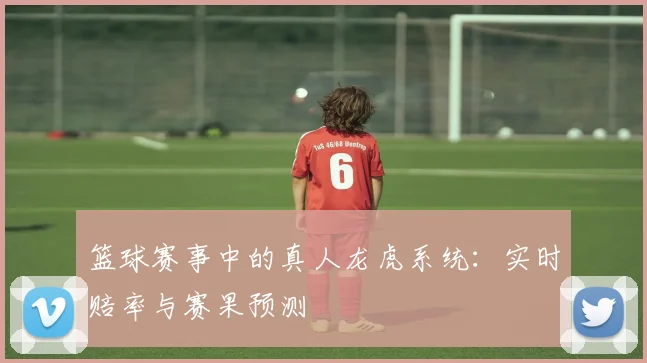 篮球赛事中的真人龙虎系统：实时赔率与赛果预测