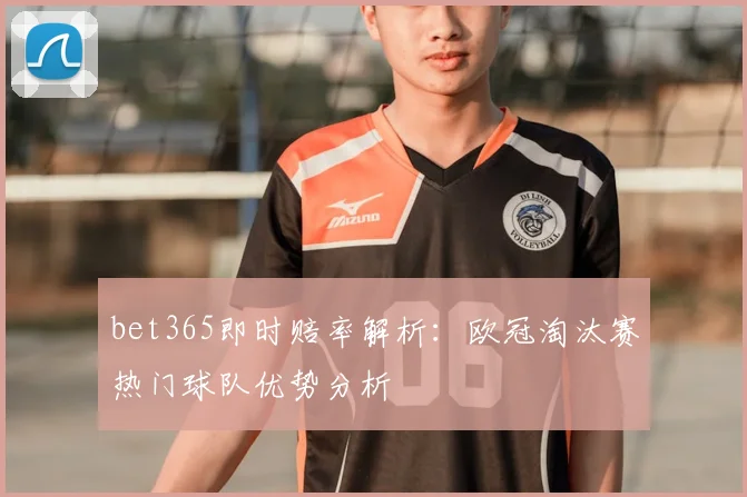 bet365即时赔率解析:欧冠淘汰赛热门球队优势分析