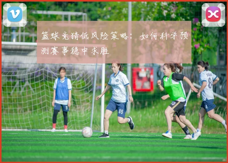 篮球竞猜低风险策略：如何科学预测赛事稳中求胜