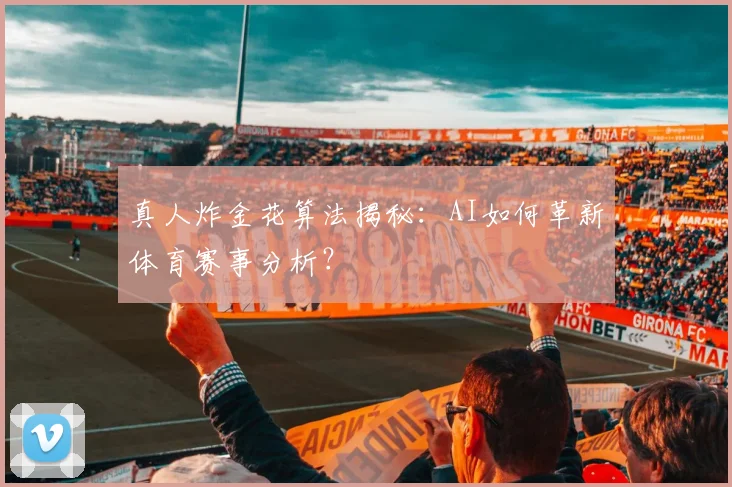 真人炸金花算法揭秘:AI如何革新体育赛事分析?