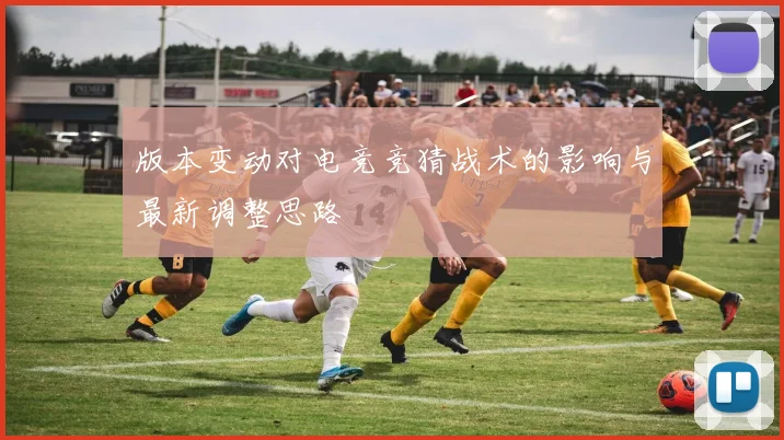 版本变动对电竞竞猜战术的影响与最新调整思路