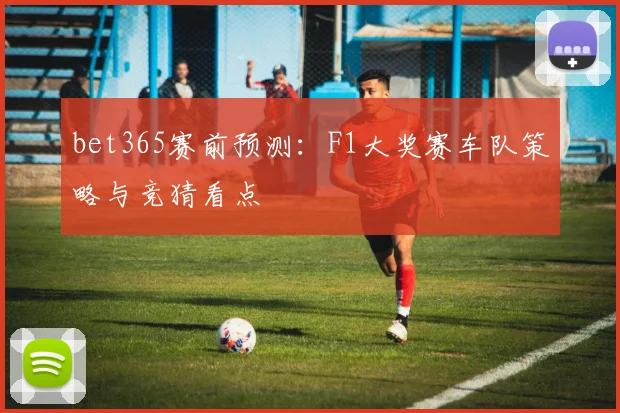 bet365赛前预测：F1大奖赛车队策略与竞猜看点