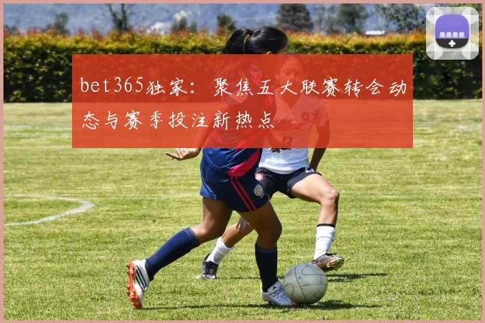 bet365独家:聚焦五大联赛转会动态与赛季投注新热点