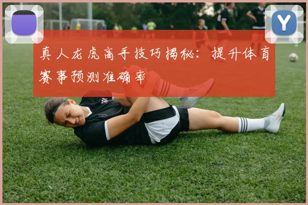 真人龙虎高手技巧揭秘：提升体育赛事预测准确率