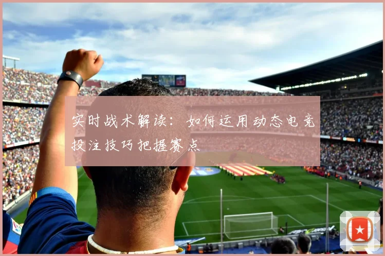 实时战术解读:如何运用动态电竞投注技巧把握赛点