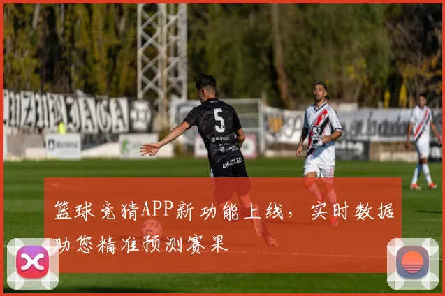 篮球竞猜APP新功能上线,实时数据助您精准预测赛果