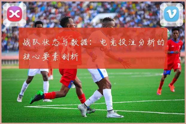 战队状态与数据：电竞投注分析的核心要素剖析