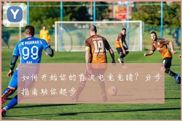 如何开始你的首次电竞竞猜？分步指南助你起步