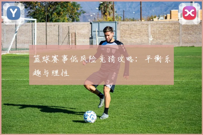 篮球赛事低风险竞猜攻略：平衡乐趣与理性