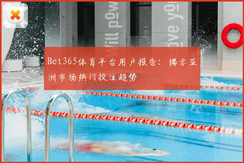 Bet365体育平台用户报告：揭示亚洲市场热门投注趋势