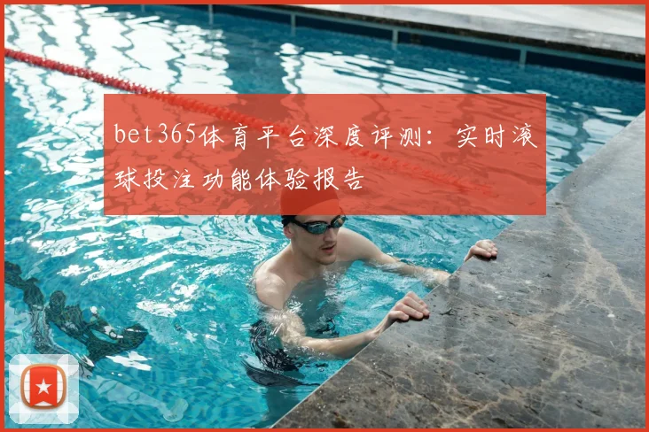 bet365体育平台深度评测：实时滚球投注功能体验报告