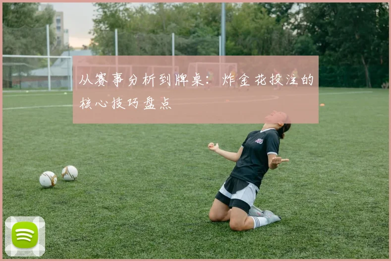 从赛事分析到牌桌：炸金花投注的核心技巧盘点