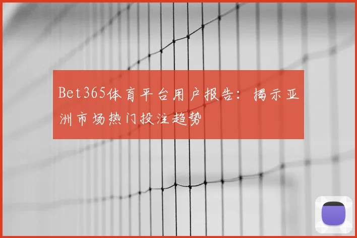 Bet365体育平台用户报告：揭示亚洲市场热门投注趋势