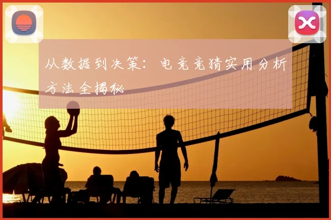 从数据到决策：电竞竞猜实用分析方法全揭秘