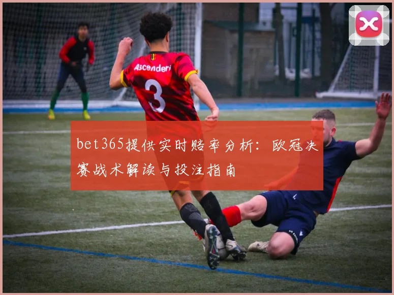 bet365提供实时赔率分析:欧冠决赛战术解读与投注指南