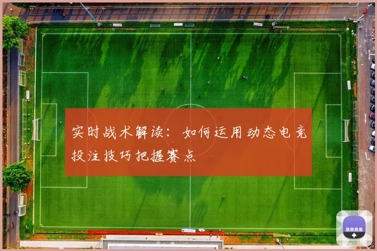 实时战术解读:如何运用动态电竞投注技巧把握赛点