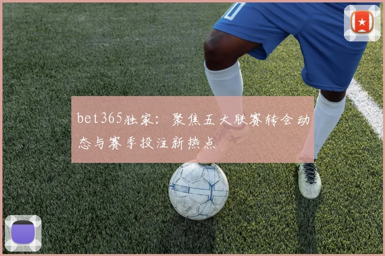 bet365独家:聚焦五大联赛转会动态与赛季投注新热点
