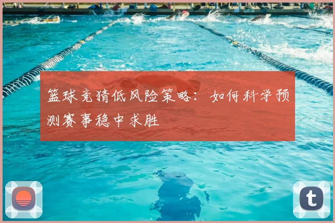 篮球竞猜低风险策略：如何科学预测赛事稳中求胜