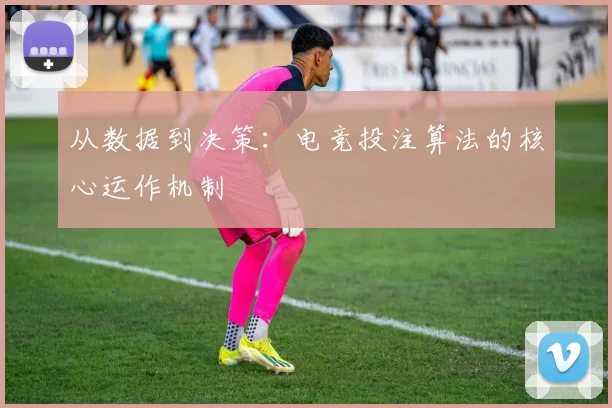 从数据到决策:电竞投注算法的核心运作机制