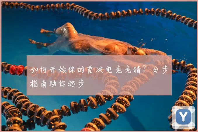 如何开始你的首次电竞竞猜？分步指南助你起步