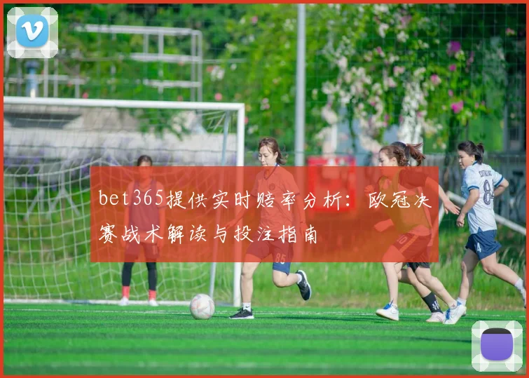 bet365提供实时赔率分析:欧冠决赛战术解读与投注指南