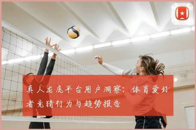 真人龙虎平台用户洞察:体育爱好者竞猜行为与趋势报告