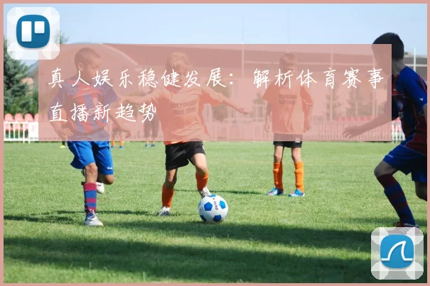 真人娱乐稳健发展:解析体育赛事直播新趋势