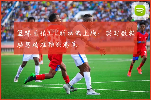 篮球竞猜APP新功能上线,实时数据助您精准预测赛果