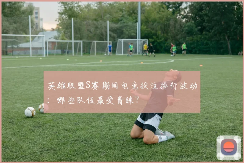 英雄联盟S赛期间电竞投注排行波动：哪些队伍最受青睐？