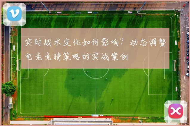 实时战术变化如何影响？动态调整电竞竞猜策略的实战案例