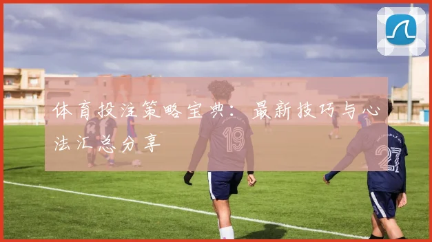 体育投注策略宝典：最新技巧与心法汇总分享
